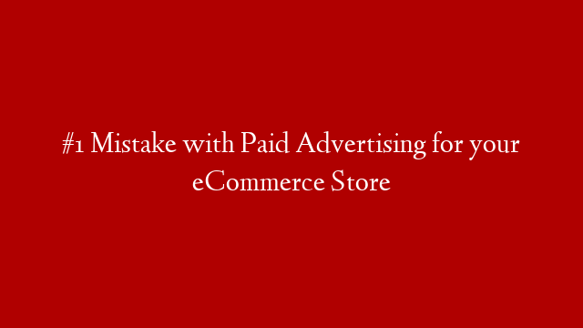 #1 Mistake with Paid Advertising for your eCommerce Store