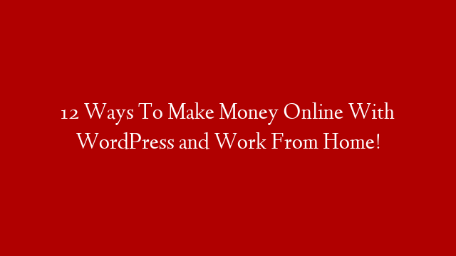 12 Ways To Make Money Online With WordPress and Work From Home!