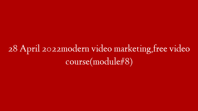 28 April 2022modern video marketing,free video course(module#8) post thumbnail image