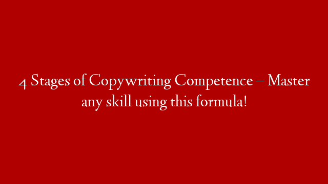 4 Stages of Copywriting Competence – Master any skill using this formula!