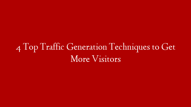4 Top Traffic Generation Techniques to Get More Visitors