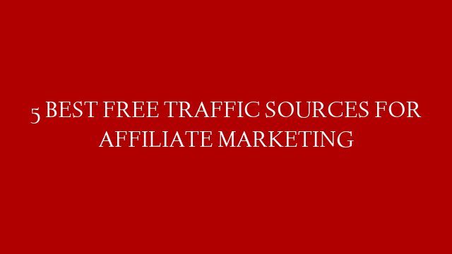 5 BEST FREE TRAFFIC SOURCES FOR AFFILIATE MARKETING