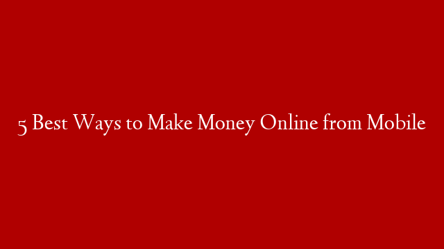 5 Best Ways to Make Money Online from Mobile