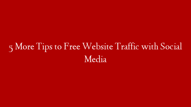 5 More Tips to Free Website Traffic with Social Media
