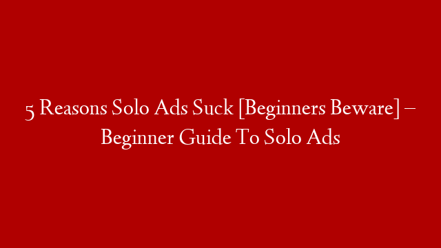 5 Reasons Solo Ads Suck [Beginners Beware] – Beginner Guide To Solo Ads