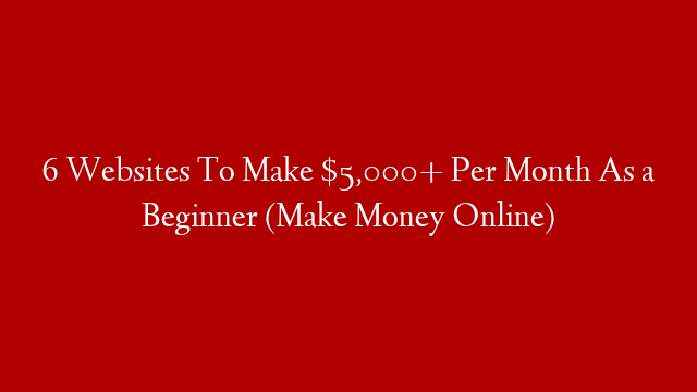 6 Websites To Make $5,000+ Per Month As a Beginner (Make Money Online)