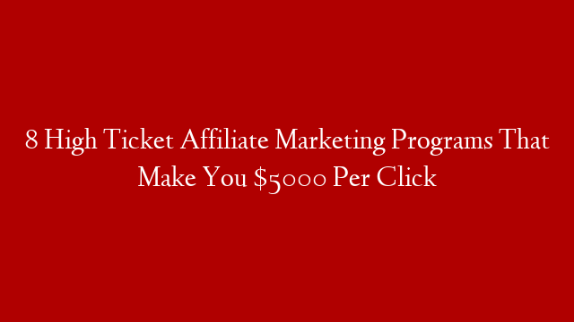 8 High Ticket Affiliate Marketing Programs That Make You $5000 Per Click