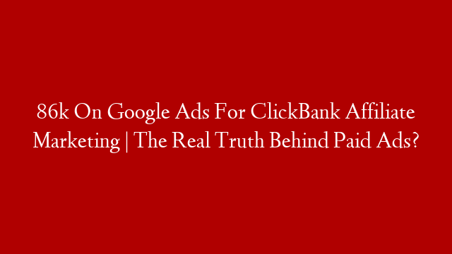 86k On Google Ads For ClickBank Affiliate Marketing | The Real Truth Behind Paid Ads?