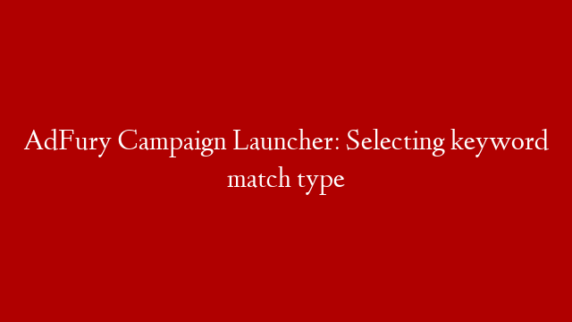 AdFury Campaign Launcher: Selecting keyword match type