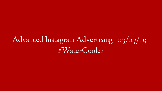Advanced Instagram Advertising | 03/27/19 | #WaterCooler