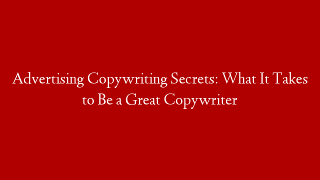Advertising Copywriting Secrets: What It Takes to Be a Great Copywriter
