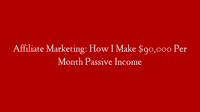 Affiliate Marketing: How I Make $90,000 Per Month Passive Income