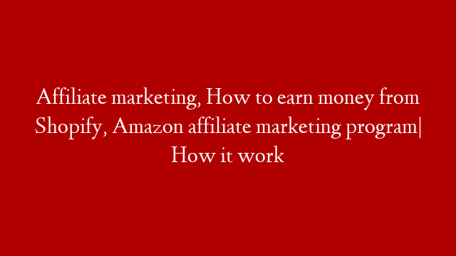 Affiliate marketing, How to earn money from Shopify, Amazon affiliate marketing program| How it work