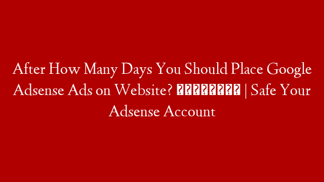 After How Many Days You Should Place Google Adsense Ads on Website? 🤔🤔 | Safe Your Adsense Account