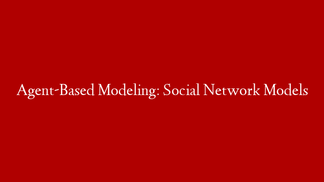 Agent-Based Modeling: Social Network Models