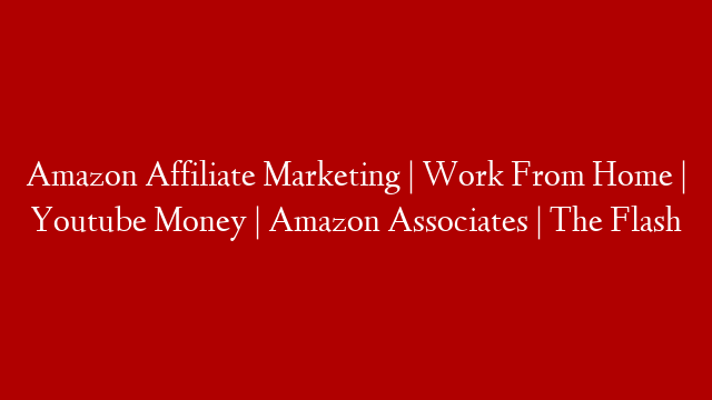 Amazon Affiliate Marketing | Work From Home | Youtube Money | Amazon Associates | The Flash