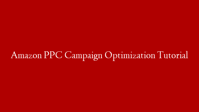 Amazon PPC Campaign Optimization Tutorial