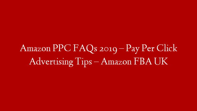 Amazon PPC FAQs 2019 – Pay Per Click Advertising Tips – Amazon FBA UK