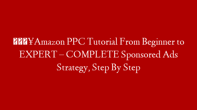 🔥Amazon PPC Tutorial From Beginner to EXPERT – COMPLETE Sponsored Ads Strategy, Step By Step