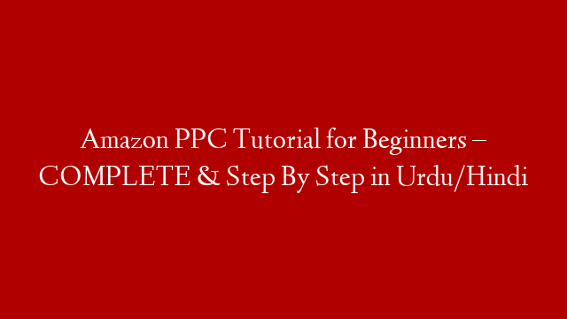Amazon PPC Tutorial for Beginners – COMPLETE & Step By Step in Urdu/Hindi