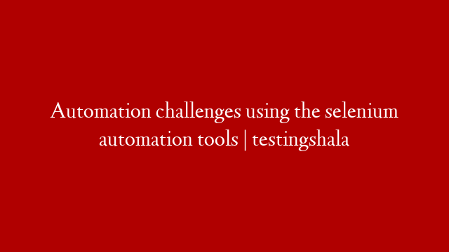 Automation challenges using the selenium automation tools | testingshala