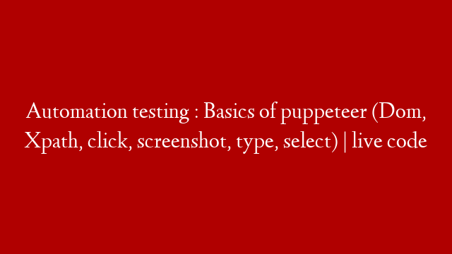 Automation testing : Basics of puppeteer (Dom, Xpath, click, screenshot, type, select) | live code