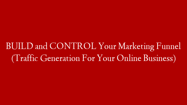 BUILD and CONTROL Your Marketing Funnel (Traffic Generation For Your Online Business)