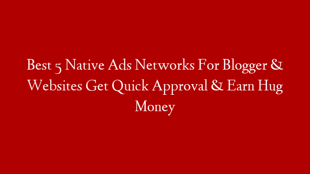 Best 5 Native Ads Networks For Blogger & Websites Get Quick Approval & Earn Hug Money