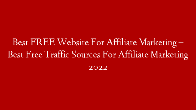 Best FREE Website For Affiliate Marketing – Best Free Traffic Sources For Affiliate Marketing 2022