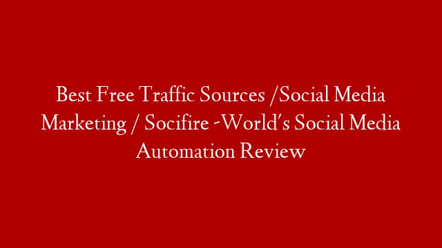 Best Free Traffic Sources /Social Media Marketing / Socifire -World's Social Media Automation Review