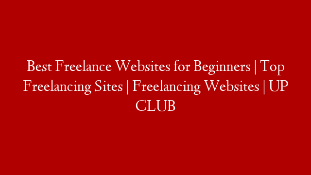 Best Freelance Websites for Beginners | Top Freelancing Sites | Freelancing Websites | UP CLUB