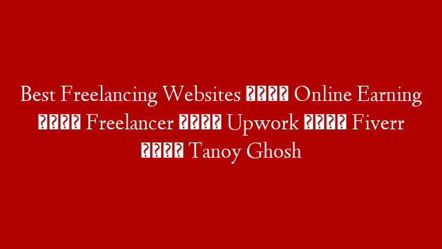 Best Freelancing Websites 💰 Online Earning 💰  Freelancer 💰 Upwork 💰 Fiverr 💰 Tanoy Ghosh