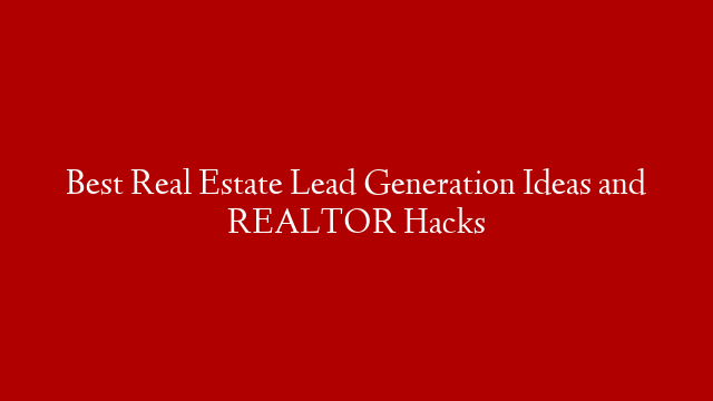 Best Real Estate Lead Generation Ideas and REALTOR Hacks