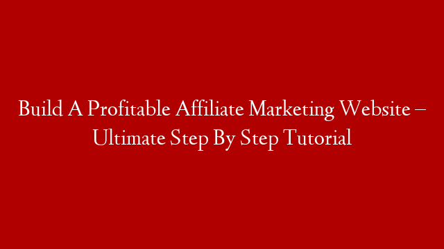 Build A Profitable Affiliate Marketing Website – Ultimate Step By Step Tutorial