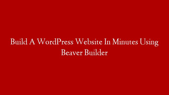 Build A WordPress Website In Minutes Using Beaver Builder