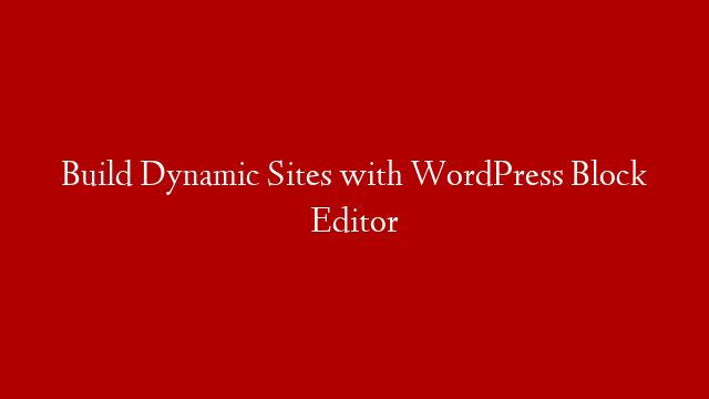 Build Dynamic Sites with WordPress Block Editor