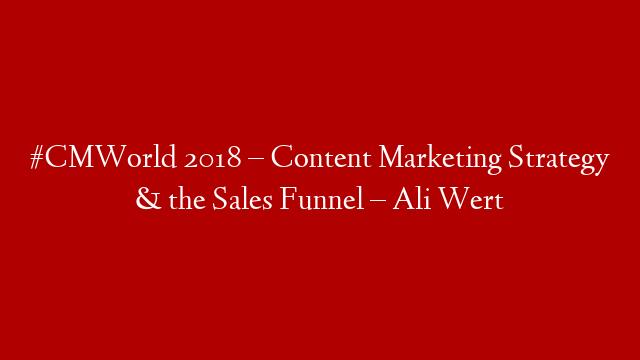 #CMWorld 2018 – Content Marketing Strategy & the Sales Funnel – Ali Wert