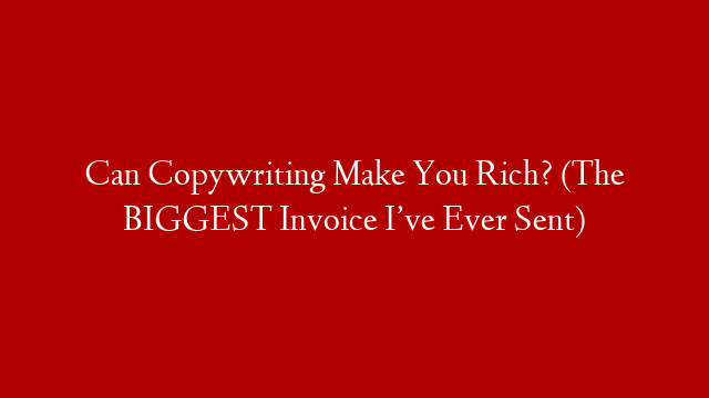 Can Copywriting Make You Rich? (The BIGGEST Invoice I’ve Ever Sent)