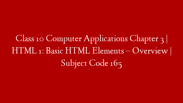 Class 10 Computer Applications Chapter 3 | HTML 1: Basic HTML Elements – Overview | Subject Code 165