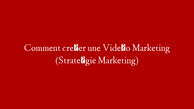 Comment créer une Vidéo Marketing (Stratégie Marketing)