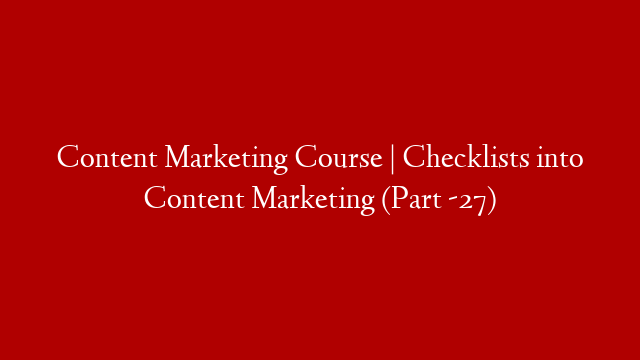 Content Marketing Course | Checklists into Content Marketing (Part -27)
