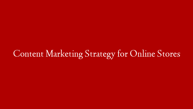 Content Marketing Strategy for Online Stores