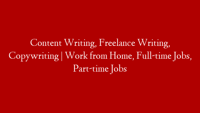Content Writing, Freelance Writing, Copywriting | Work from Home, Full-time Jobs, Part-time Jobs