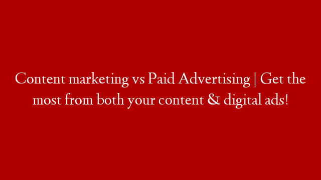 Content marketing vs Paid Advertising | Get the most from both your content & digital ads!