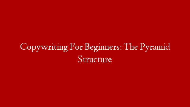 Copywriting For Beginners: The Pyramid Structure