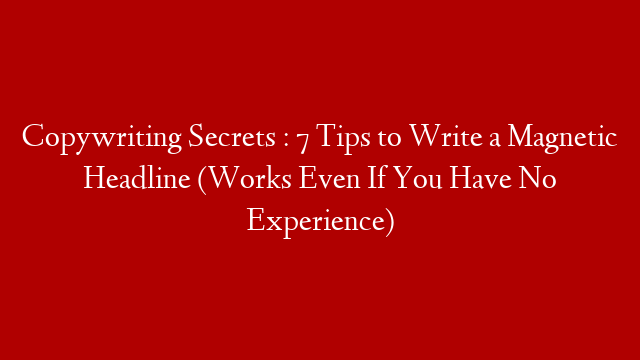 Copywriting Secrets : 7 Tips to Write a Magnetic Headline (Works Even If You Have No Experience)