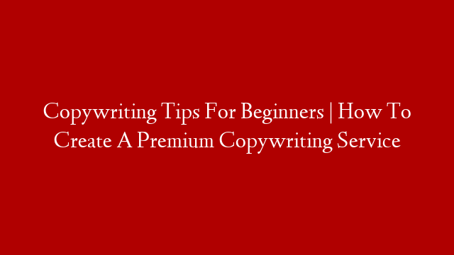 Copywriting Tips For Beginners | How To Create A Premium Copywriting Service