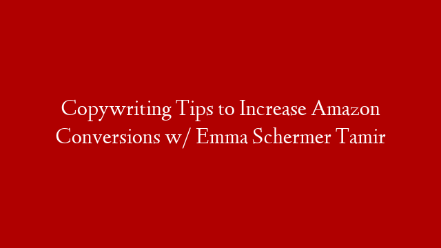 Copywriting Tips to Increase Amazon Conversions w/ Emma Schermer Tamir