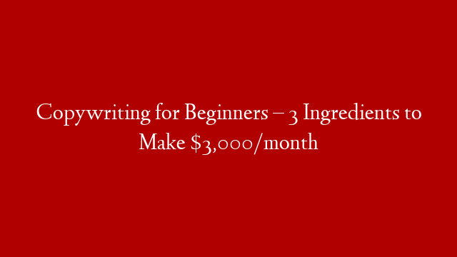 Copywriting for Beginners – 3 Ingredients to Make $3,000/month