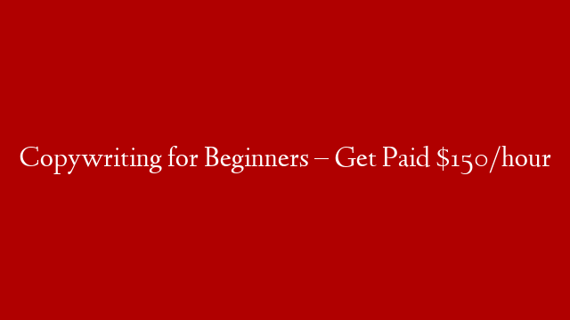 Copywriting for Beginners – Get Paid $150/hour